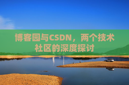 博客园与CSDN,两个技术社区的深度探讨 博客园与CSDN,两个技术社区的深度探讨